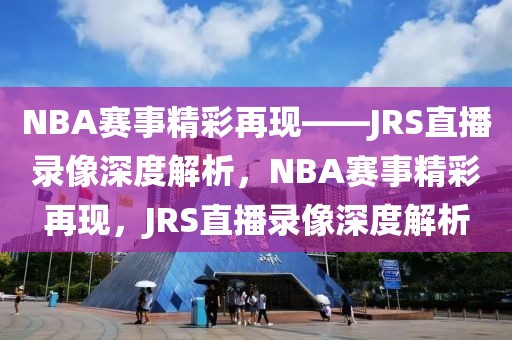 NBA赛事精彩再现——JRS直播录像深度解析，NBA赛事精彩再现，JRS直播录像深度解析-第1张图片-98直播吧