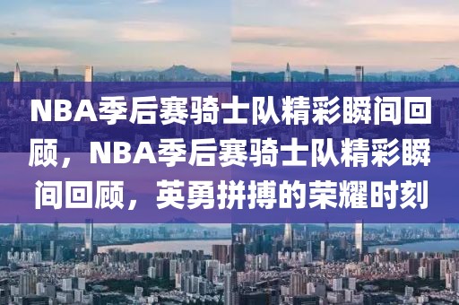 NBA季后赛骑士队精彩瞬间回顾，NBA季后赛骑士队精彩瞬间回顾，英勇拼搏的荣耀时刻-第1张图片-98直播吧