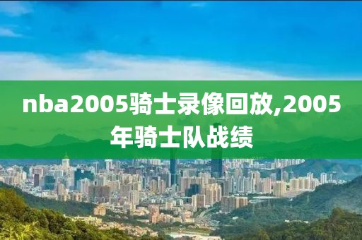 nba2005骑士录像回放,2005年骑士队战绩-第1张图片-98直播吧