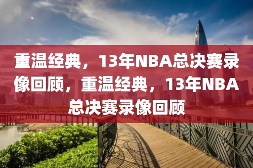 重温经典，13年NBA总决赛录像回顾，重温经典，13年NBA总决赛录像回顾-第1张图片-98直播吧