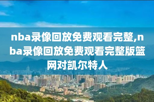 nba录像回放免费观看完整,nba录像回放免费观看完整版篮网对凯尔特人-第1张图片-98直播吧