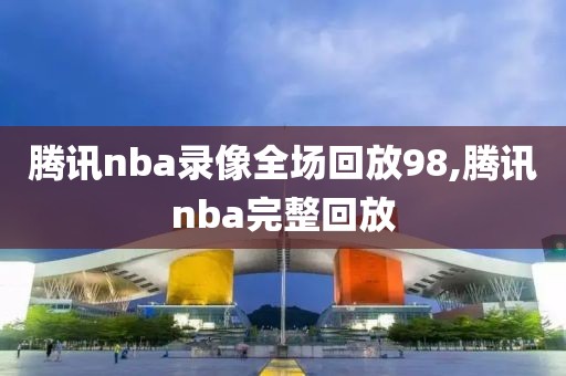 腾讯nba录像全场回放98,腾讯nba完整回放-第1张图片-98直播吧