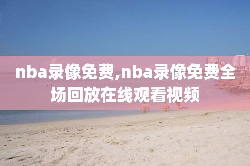 nba录像免费,nba录像免费全场回放在线观看视频-第1张图片-98直播吧