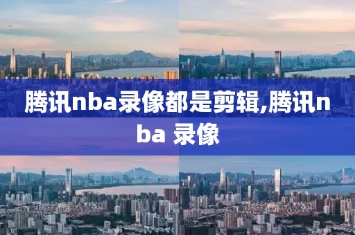 腾讯nba录像都是剪辑,腾讯nba 录像-第1张图片-98直播吧