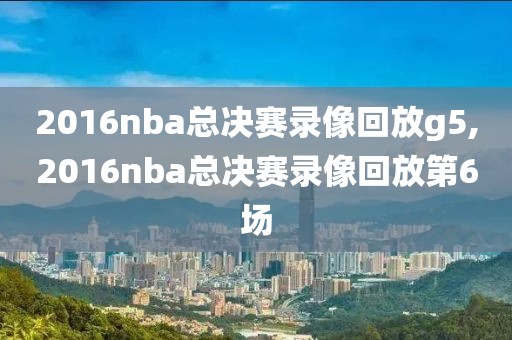 2016nba总决赛录像回放g5,2016nba总决赛录像回放第6场-第1张图片-98直播吧