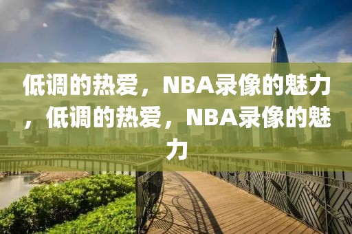 低调的热爱，NBA录像的魅力，低调的热爱，NBA录像的魅力-第1张图片-98直播吧