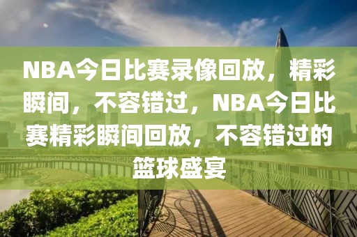 NBA今日比赛录像回放，精彩瞬间，不容错过，NBA今日比赛精彩瞬间回放，不容错过的篮球盛宴-第1张图片-98直播吧