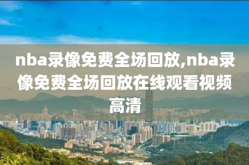 nba录像免费全场回放,nba录像免费全场回放在线观看视频高清-第1张图片-98直播吧