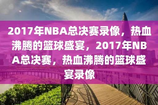 2017年NBA总决赛录像，热血沸腾的篮球盛宴，2017年NBA总决赛，热血沸腾的篮球盛宴录像-第1张图片-98直播吧