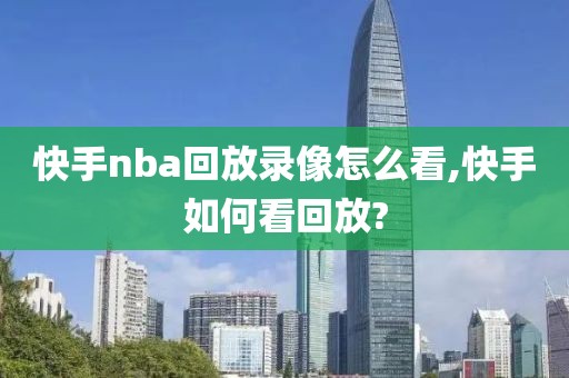 快手nba回放录像怎么看,快手如何看回放?-第1张图片-98直播吧