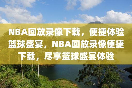 NBA回放录像下载，便捷体验篮球盛宴，NBA回放录像便捷下载，尽享篮球盛宴体验-第1张图片-98直播吧