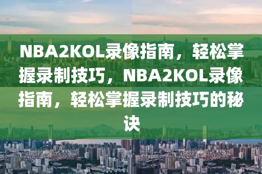 NBA2KOL录像指南，轻松掌握录制技巧，NBA2KOL录像指南，轻松掌握录制技巧的秘诀-第1张图片-98直播吧