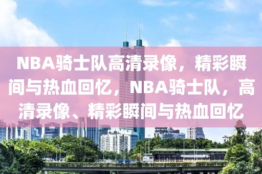 NBA骑士队高清录像，精彩瞬间与热血回忆，NBA骑士队，高清录像、精彩瞬间与热血回忆-第1张图片-98直播吧