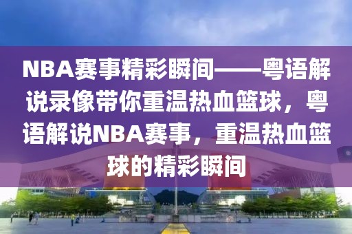 NBA赛事精彩瞬间——粤语解说录像带你重温热血篮球，粤语解说NBA赛事，重温热血篮球的精彩瞬间-第1张图片-98直播吧