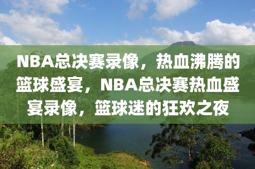 NBA总决赛录像，热血沸腾的篮球盛宴，NBA总决赛热血盛宴录像，篮球迷的狂欢之夜-第1张图片-98直播吧