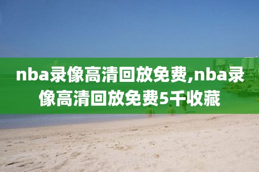 nba录像高清回放免费,nba录像高清回放免费5千收藏-第1张图片-98直播吧