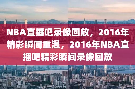 NBA直播吧录像回放，2016年精彩瞬间重温，2016年NBA直播吧精彩瞬间录像回放-第1张图片-98直播吧