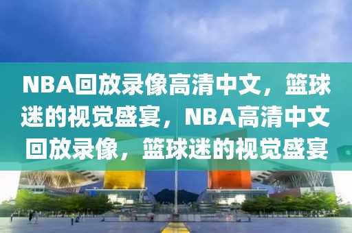 NBA回放录像高清中文，篮球迷的视觉盛宴，NBA高清中文回放录像，篮球迷的视觉盛宴-第1张图片-98直播吧