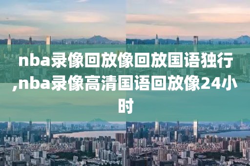 nba录像回放像回放国语独行,nba录像高清国语回放像24小时-第1张图片-98直播吧