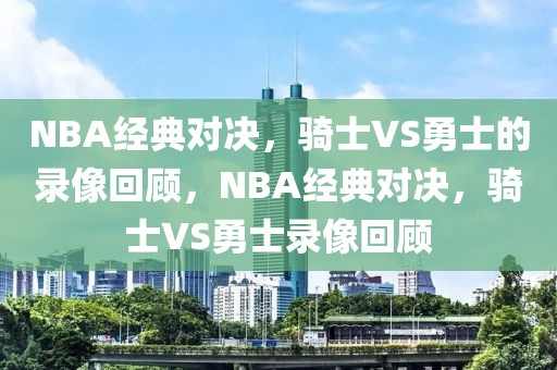 NBA经典对决，骑士VS勇士的录像回顾，NBA经典对决，骑士VS勇士录像回顾-第1张图片-98直播吧