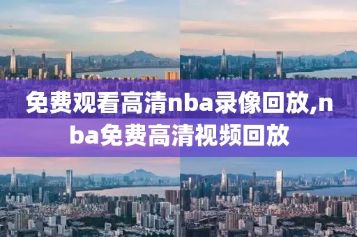 免费观看高清nba录像回放,nba免费高清视频回放-第1张图片-98直播吧