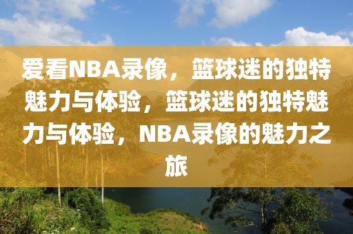 爱看NBA录像，篮球迷的独特魅力与体验，篮球迷的独特魅力与体验，NBA录像的魅力之旅-第1张图片-98直播吧