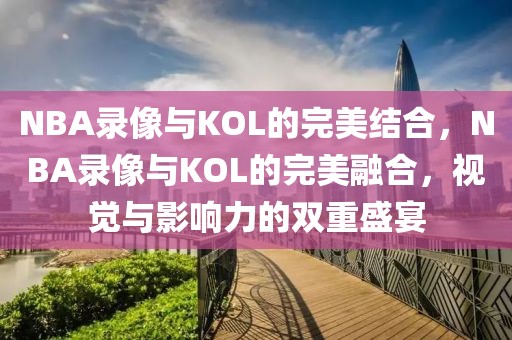 NBA录像与KOL的完美结合，NBA录像与KOL的完美融合，视觉与影响力的双重盛宴-第1张图片-98直播吧