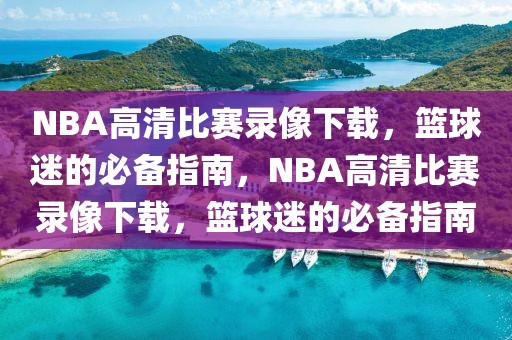 NBA高清比赛录像下载，篮球迷的必备指南，NBA高清比赛录像下载，篮球迷的必备指南-第1张图片-98直播吧