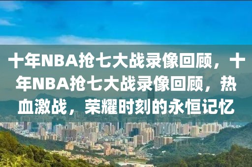 十年NBA抢七大战录像回顾，十年NBA抢七大战录像回顾，热血激战，荣耀时刻的永恒记忆-第1张图片-98直播吧