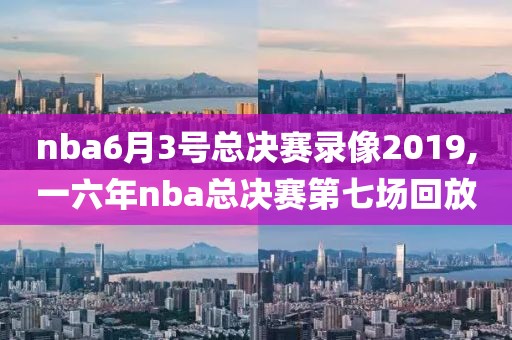 nba6月3号总决赛录像2019,一六年nba总决赛第七场回放-第1张图片-98直播吧