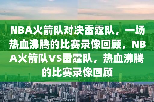 NBA火箭队对决雷霆队，一场热血沸腾的比赛录像回顾，NBA火箭队VS雷霆队，热血沸腾的比赛录像回顾-第1张图片-98直播吧