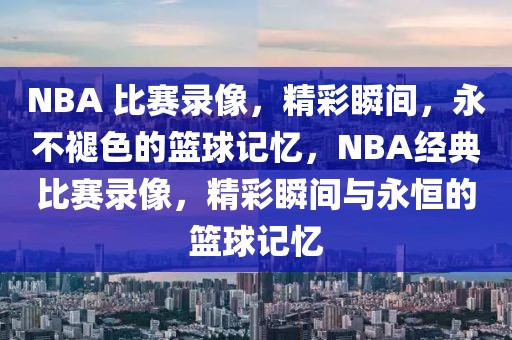 NBA 比赛录像，精彩瞬间，永不褪色的篮球记忆，NBA经典比赛录像，精彩瞬间与永恒的篮球记忆-第1张图片-98直播吧