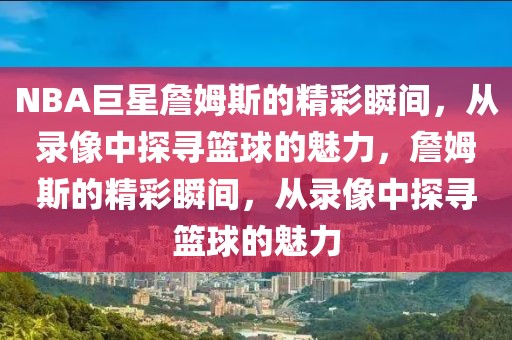 NBA巨星詹姆斯的精彩瞬间，从录像中探寻篮球的魅力，詹姆斯的精彩瞬间，从录像中探寻篮球的魅力-第1张图片-98直播吧