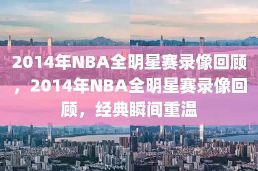 2014年NBA全明星赛录像回顾，2014年NBA全明星赛录像回顾，经典瞬间重温-第1张图片-98直播吧