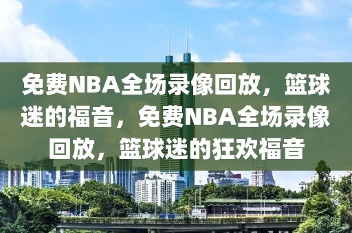 免费NBA全场录像回放，篮球迷的福音，免费NBA全场录像回放，篮球迷的狂欢福音-第1张图片-98直播吧