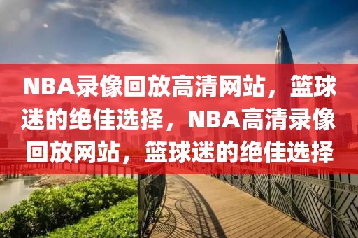 NBA录像回放高清网站，篮球迷的绝佳选择，NBA高清录像回放网站，篮球迷的绝佳选择-第1张图片-98直播吧