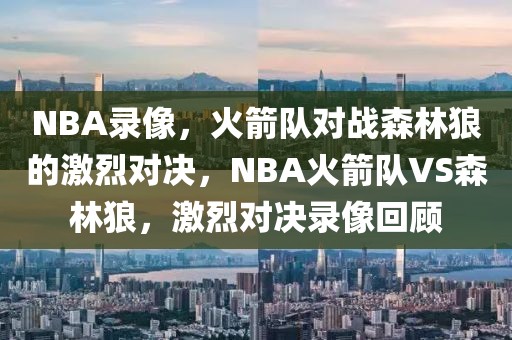 NBA录像，火箭队对战森林狼的激烈对决，NBA火箭队VS森林狼，激烈对决录像回顾-第1张图片-98直播吧