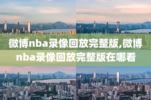 微博nba录像回放完整版,微博nba录像回放完整版在哪看-第1张图片-98直播吧