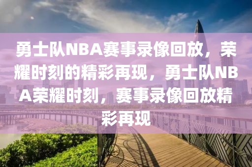 勇士队NBA赛事录像回放，荣耀时刻的精彩再现，勇士队NBA荣耀时刻，赛事录像回放精彩再现-第1张图片-98直播吧