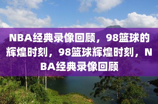 NBA经典录像回顾，98篮球的辉煌时刻，98篮球辉煌时刻，NBA经典录像回顾-第1张图片-98直播吧