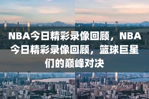 NBA今日精彩录像回顾，NBA今日精彩录像回顾，篮球巨星们的巅峰对决-第1张图片-98直播吧