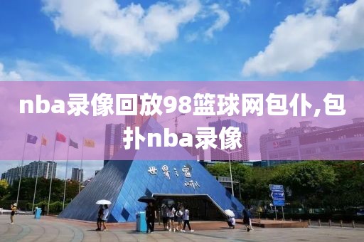 nba录像回放98篮球网包仆,包扑nba录像-第1张图片-98直播吧