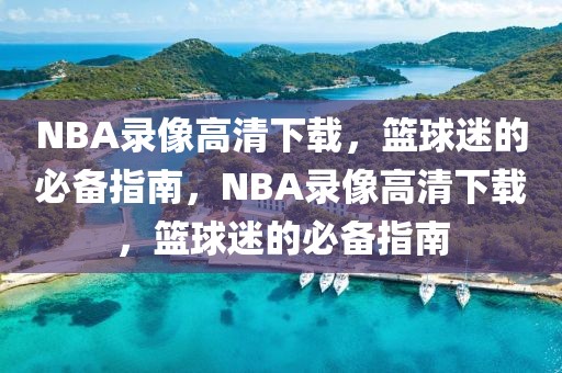 NBA录像高清下载，篮球迷的必备指南，NBA录像高清下载，篮球迷的必备指南-第1张图片-98直播吧