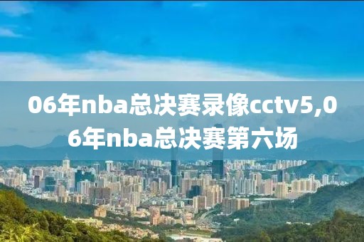 06年nba总决赛录像cctv5,06年nba总决赛第六场-第1张图片-98直播吧