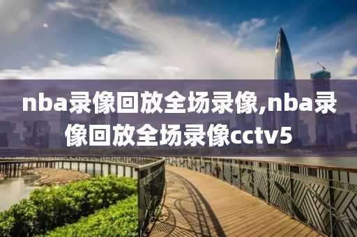 nba录像回放全场录像,nba录像回放全场录像cctv5-第1张图片-98直播吧