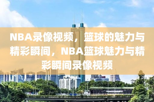 NBA录像视频，篮球的魅力与精彩瞬间，NBA篮球魅力与精彩瞬间录像视频-第1张图片-98直播吧