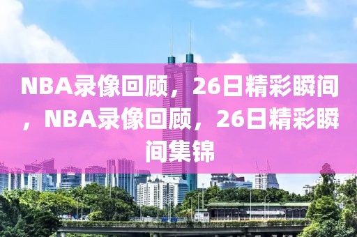 NBA录像回顾，26日精彩瞬间，NBA录像回顾，26日精彩瞬间集锦-第1张图片-98直播吧