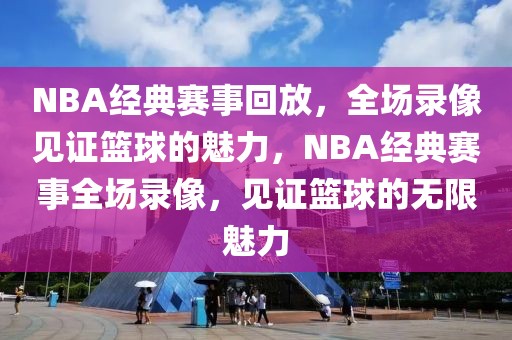 NBA经典赛事回放，全场录像见证篮球的魅力，NBA经典赛事全场录像，见证篮球的无限魅力-第1张图片-98直播吧