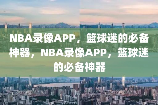 NBA录像APP，篮球迷的必备神器，NBA录像APP，篮球迷的必备神器-第1张图片-98直播吧