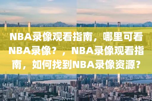 NBA录像观看指南，哪里可看NBA录像？，NBA录像观看指南，如何找到NBA录像资源？-第1张图片-98直播吧